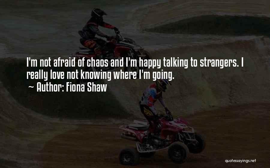 Fiona Shaw Quotes: I'm Not Afraid Of Chaos And I'm Happy Talking To Strangers. I Really Love Not Knowing Where I'm Going.