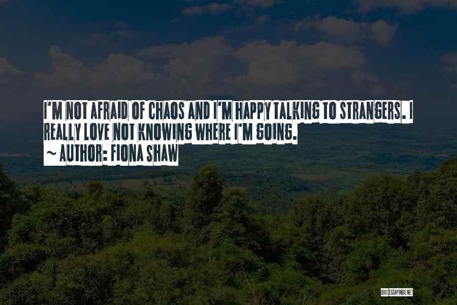 Fiona Shaw Quotes: I'm Not Afraid Of Chaos And I'm Happy Talking To Strangers. I Really Love Not Knowing Where I'm Going.