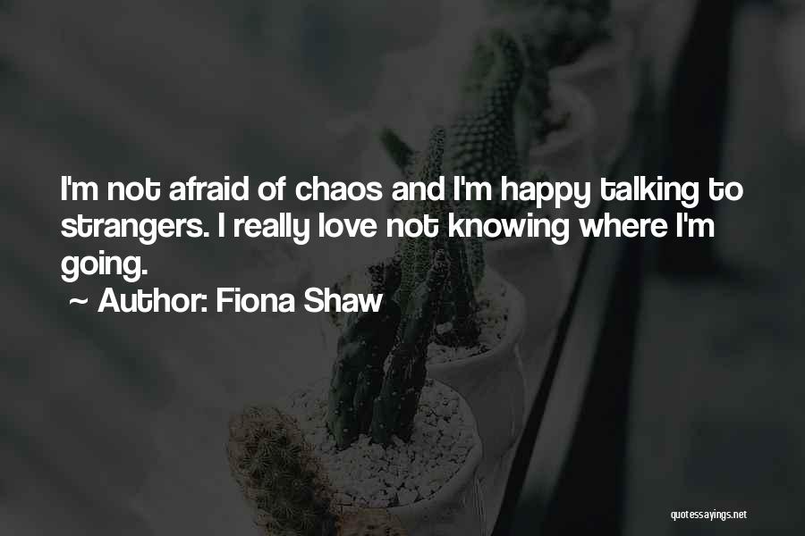 Fiona Shaw Quotes: I'm Not Afraid Of Chaos And I'm Happy Talking To Strangers. I Really Love Not Knowing Where I'm Going.