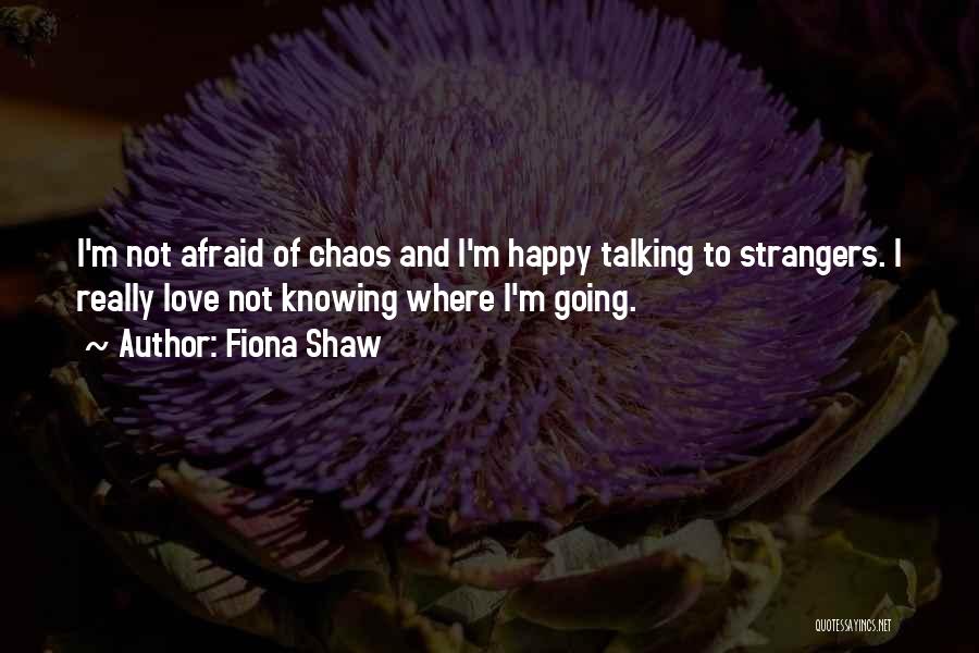 Fiona Shaw Quotes: I'm Not Afraid Of Chaos And I'm Happy Talking To Strangers. I Really Love Not Knowing Where I'm Going.