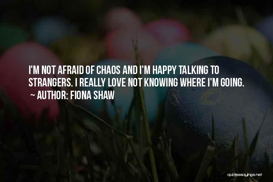 Fiona Shaw Quotes: I'm Not Afraid Of Chaos And I'm Happy Talking To Strangers. I Really Love Not Knowing Where I'm Going.