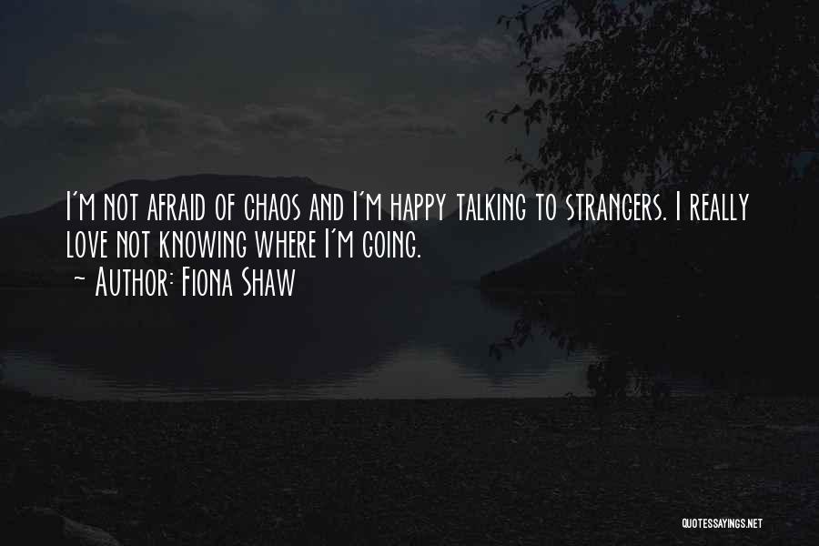 Fiona Shaw Quotes: I'm Not Afraid Of Chaos And I'm Happy Talking To Strangers. I Really Love Not Knowing Where I'm Going.