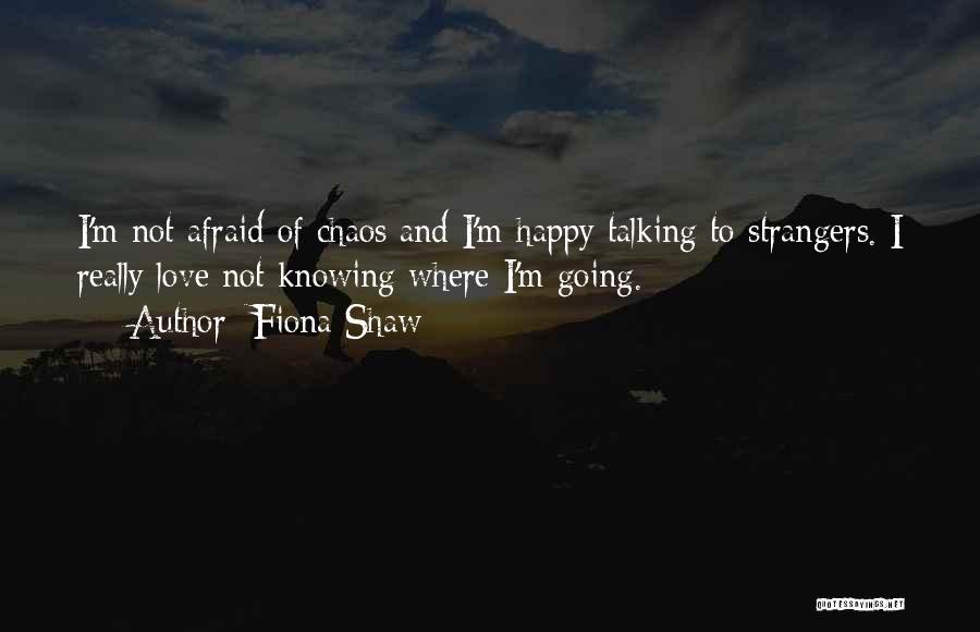 Fiona Shaw Quotes: I'm Not Afraid Of Chaos And I'm Happy Talking To Strangers. I Really Love Not Knowing Where I'm Going.