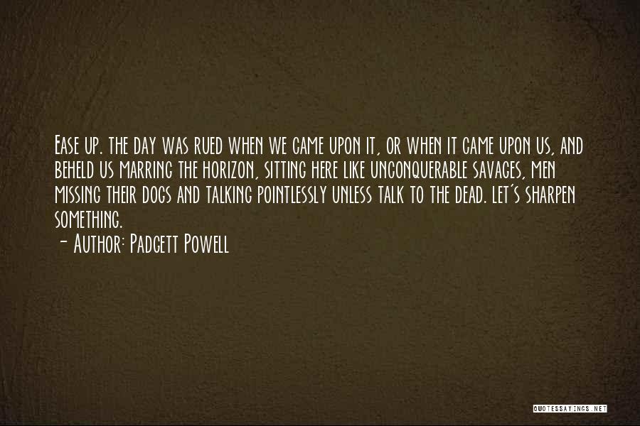 Padgett Powell Quotes: Ease Up. The Day Was Rued When We Came Upon It, Or When It Came Upon Us, And Beheld Us