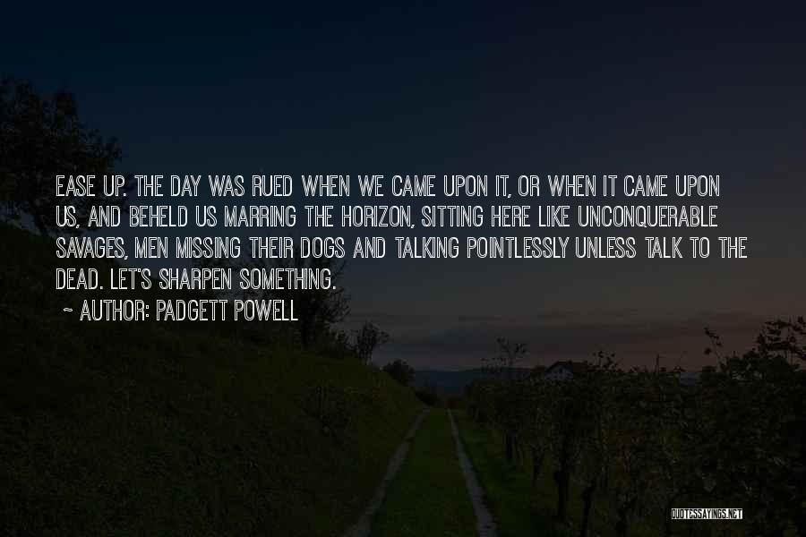 Padgett Powell Quotes: Ease Up. The Day Was Rued When We Came Upon It, Or When It Came Upon Us, And Beheld Us