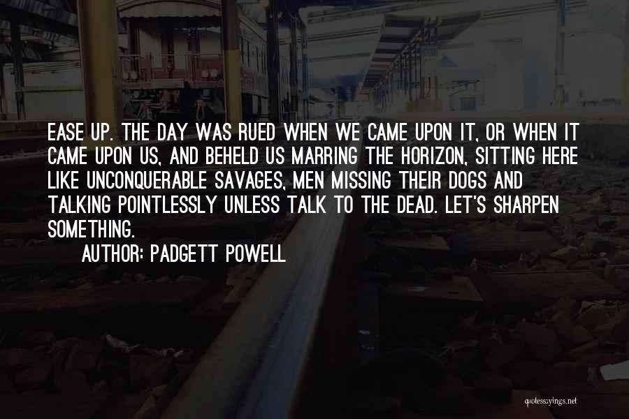 Padgett Powell Quotes: Ease Up. The Day Was Rued When We Came Upon It, Or When It Came Upon Us, And Beheld Us