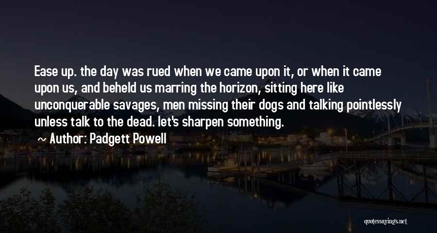 Padgett Powell Quotes: Ease Up. The Day Was Rued When We Came Upon It, Or When It Came Upon Us, And Beheld Us