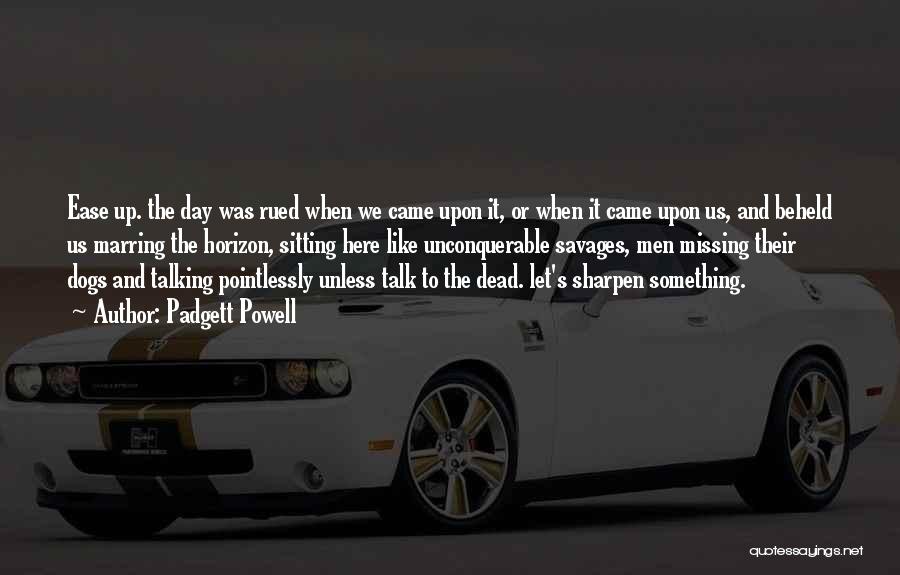 Padgett Powell Quotes: Ease Up. The Day Was Rued When We Came Upon It, Or When It Came Upon Us, And Beheld Us