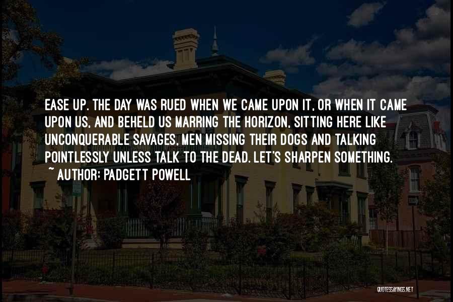 Padgett Powell Quotes: Ease Up. The Day Was Rued When We Came Upon It, Or When It Came Upon Us, And Beheld Us