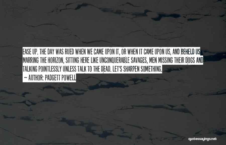 Padgett Powell Quotes: Ease Up. The Day Was Rued When We Came Upon It, Or When It Came Upon Us, And Beheld Us