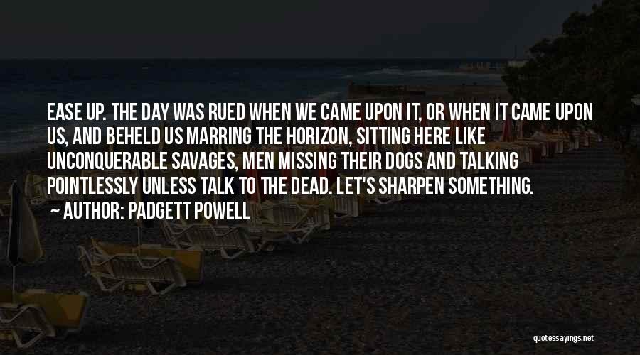 Padgett Powell Quotes: Ease Up. The Day Was Rued When We Came Upon It, Or When It Came Upon Us, And Beheld Us