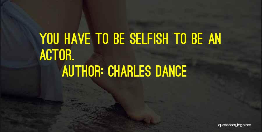 Charles Dance Quotes: You Have To Be Selfish To Be An Actor.