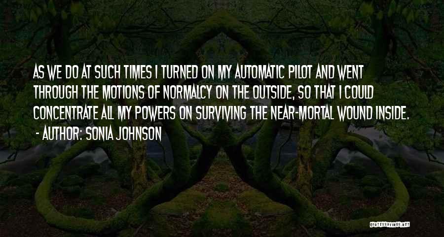Sonia Johnson Quotes: As We Do At Such Times I Turned On My Automatic Pilot And Went Through The Motions Of Normalcy On