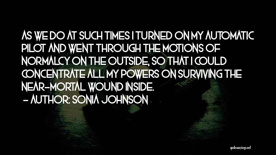 Sonia Johnson Quotes: As We Do At Such Times I Turned On My Automatic Pilot And Went Through The Motions Of Normalcy On