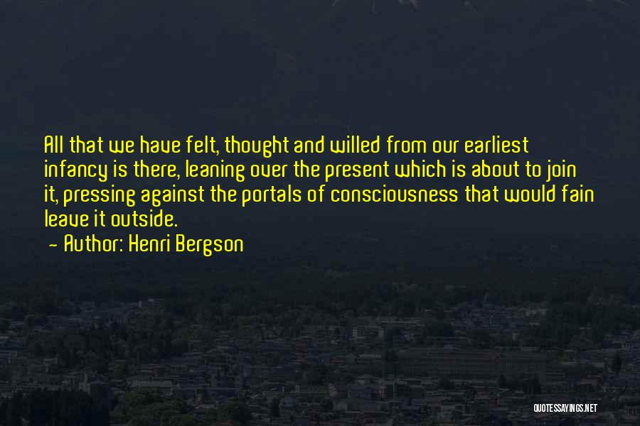 Henri Bergson Quotes: All That We Have Felt, Thought And Willed From Our Earliest Infancy Is There, Leaning Over The Present Which Is