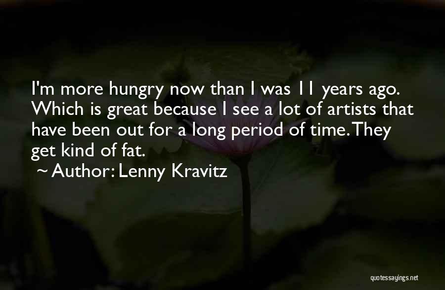 Lenny Kravitz Quotes: I'm More Hungry Now Than I Was 11 Years Ago. Which Is Great Because I See A Lot Of Artists