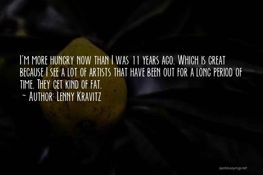 Lenny Kravitz Quotes: I'm More Hungry Now Than I Was 11 Years Ago. Which Is Great Because I See A Lot Of Artists