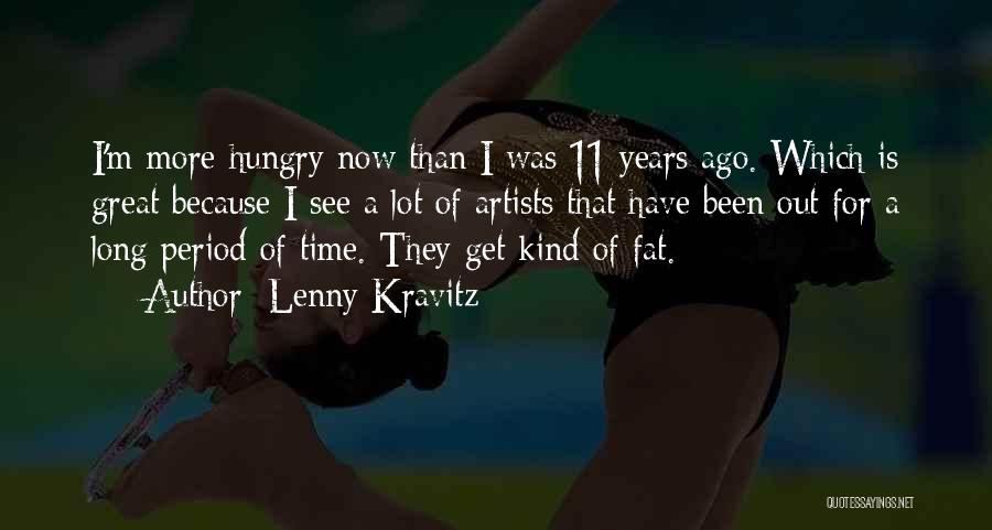 Lenny Kravitz Quotes: I'm More Hungry Now Than I Was 11 Years Ago. Which Is Great Because I See A Lot Of Artists