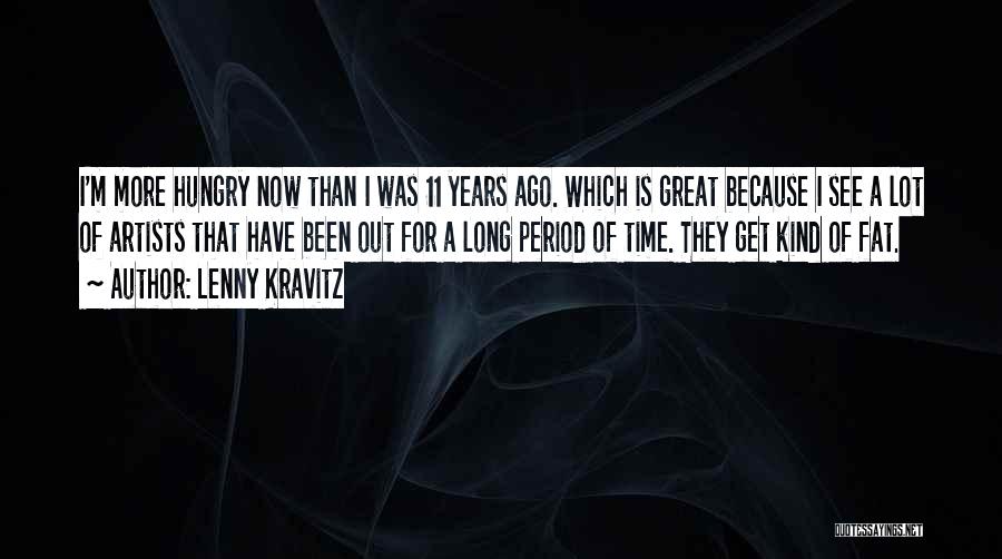 Lenny Kravitz Quotes: I'm More Hungry Now Than I Was 11 Years Ago. Which Is Great Because I See A Lot Of Artists