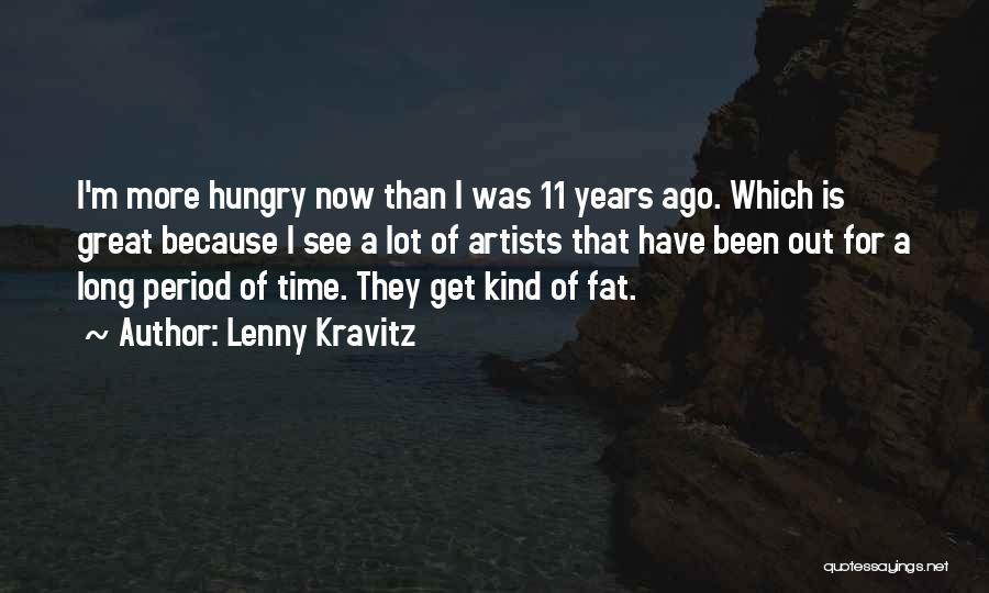 Lenny Kravitz Quotes: I'm More Hungry Now Than I Was 11 Years Ago. Which Is Great Because I See A Lot Of Artists