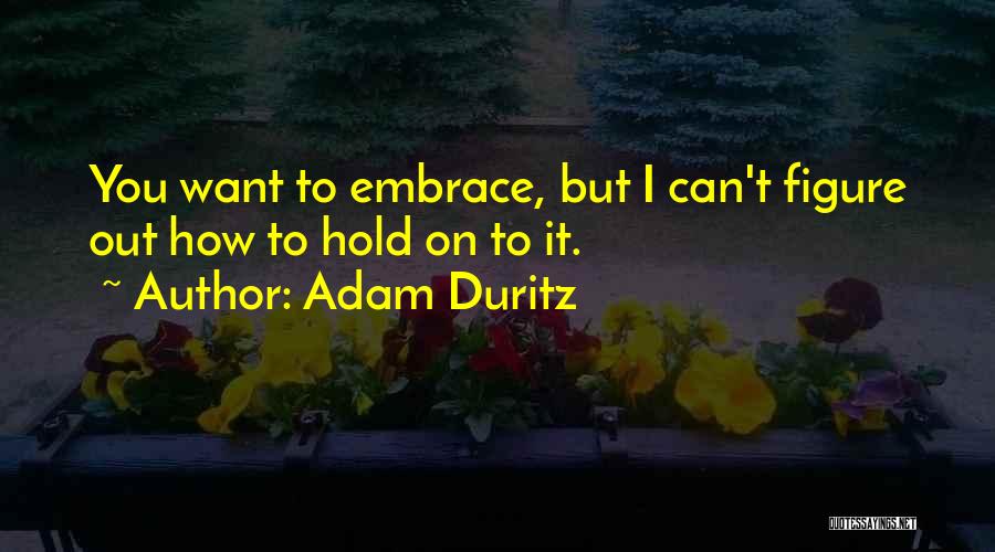 Adam Duritz Quotes: You Want To Embrace, But I Can't Figure Out How To Hold On To It.