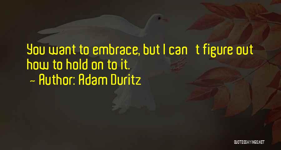 Adam Duritz Quotes: You Want To Embrace, But I Can't Figure Out How To Hold On To It.