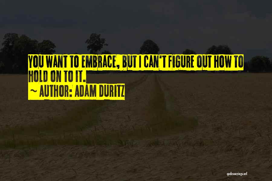 Adam Duritz Quotes: You Want To Embrace, But I Can't Figure Out How To Hold On To It.