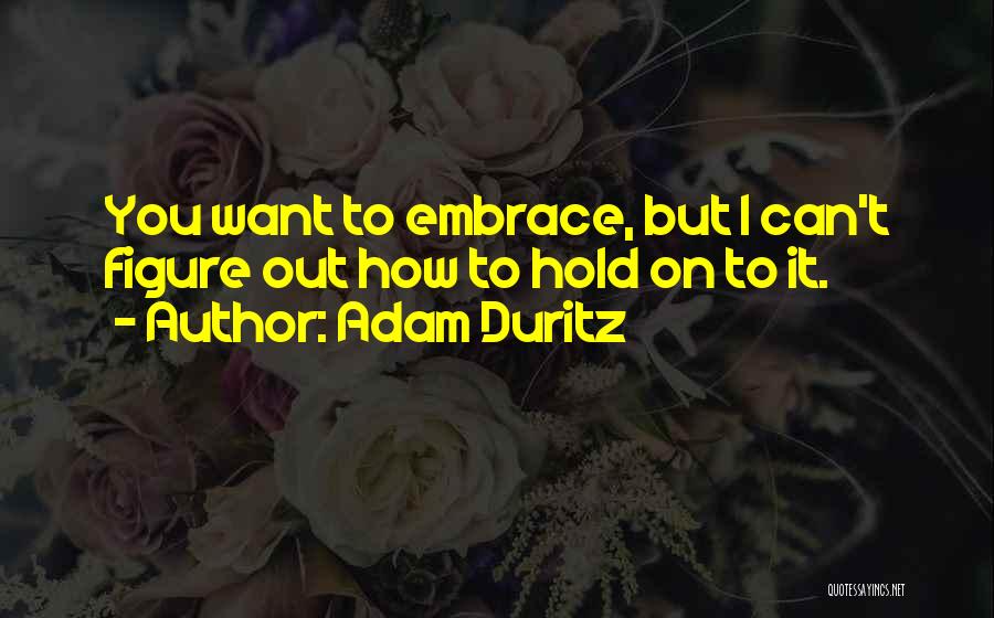 Adam Duritz Quotes: You Want To Embrace, But I Can't Figure Out How To Hold On To It.