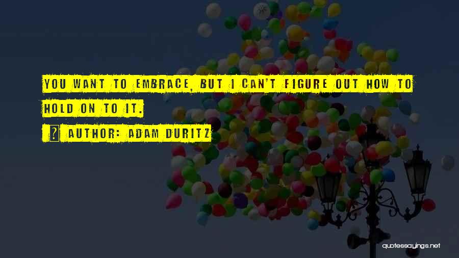 Adam Duritz Quotes: You Want To Embrace, But I Can't Figure Out How To Hold On To It.