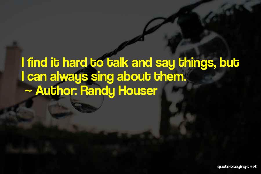 Randy Houser Quotes: I Find It Hard To Talk And Say Things, But I Can Always Sing About Them.