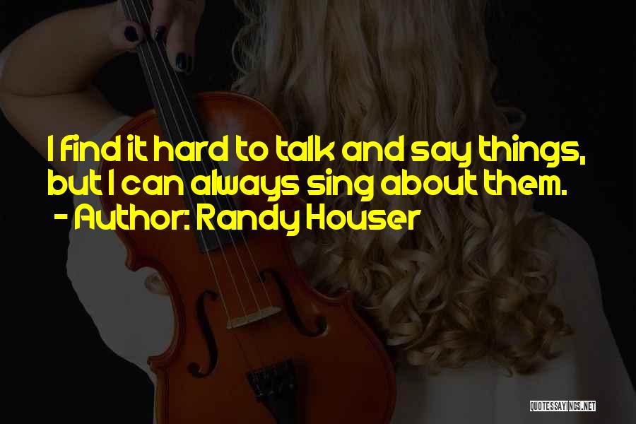 Randy Houser Quotes: I Find It Hard To Talk And Say Things, But I Can Always Sing About Them.