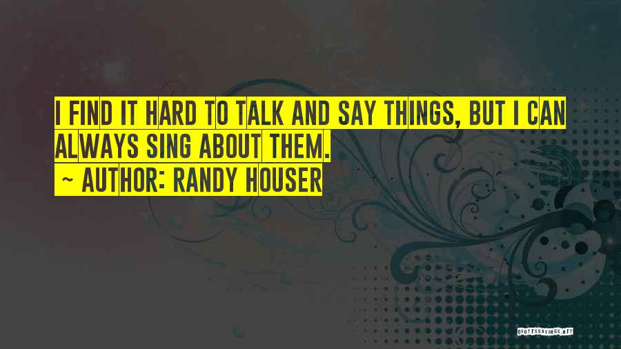 Randy Houser Quotes: I Find It Hard To Talk And Say Things, But I Can Always Sing About Them.