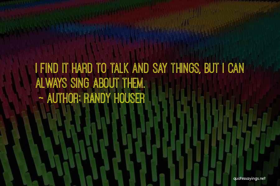 Randy Houser Quotes: I Find It Hard To Talk And Say Things, But I Can Always Sing About Them.