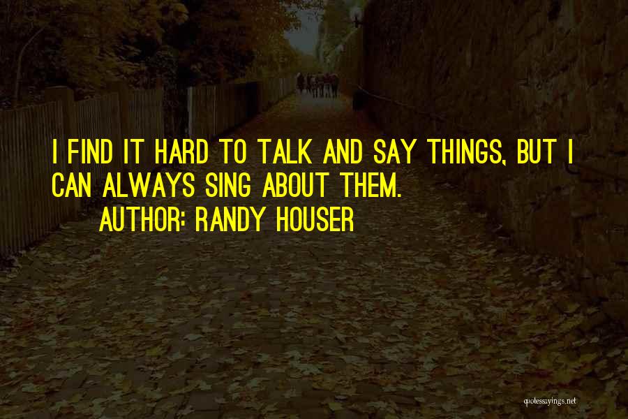 Randy Houser Quotes: I Find It Hard To Talk And Say Things, But I Can Always Sing About Them.