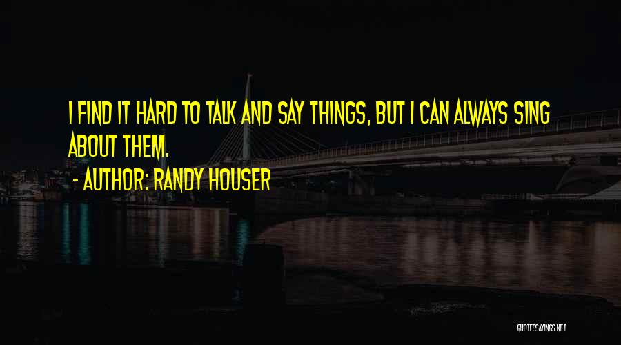 Randy Houser Quotes: I Find It Hard To Talk And Say Things, But I Can Always Sing About Them.