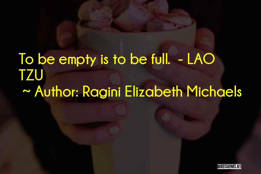 Ragini Elizabeth Michaels Quotes: To Be Empty Is To Be Full. - Lao Tzu