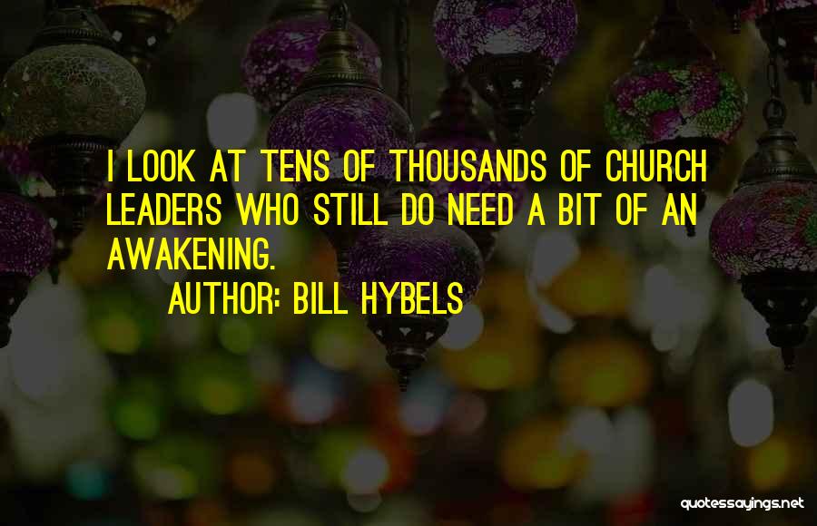 Bill Hybels Quotes: I Look At Tens Of Thousands Of Church Leaders Who Still Do Need A Bit Of An Awakening.
