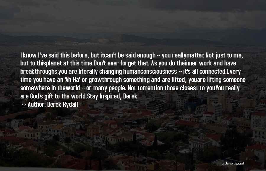 Derek Rydall Quotes: I Know I've Said This Before, But Itcan't Be Said Enough -- You Reallymatter. Not Just To Me, But To