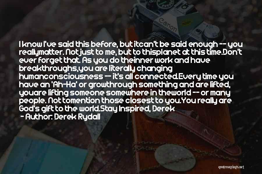 Derek Rydall Quotes: I Know I've Said This Before, But Itcan't Be Said Enough -- You Reallymatter. Not Just To Me, But To