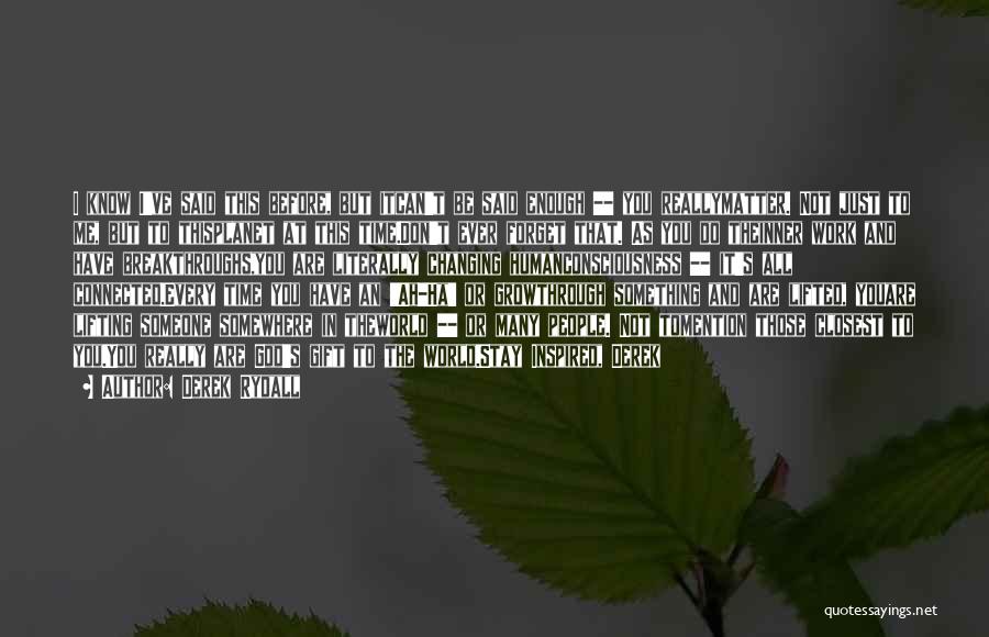 Derek Rydall Quotes: I Know I've Said This Before, But Itcan't Be Said Enough -- You Reallymatter. Not Just To Me, But To