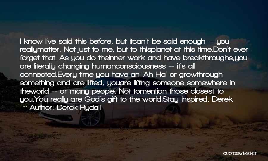 Derek Rydall Quotes: I Know I've Said This Before, But Itcan't Be Said Enough -- You Reallymatter. Not Just To Me, But To