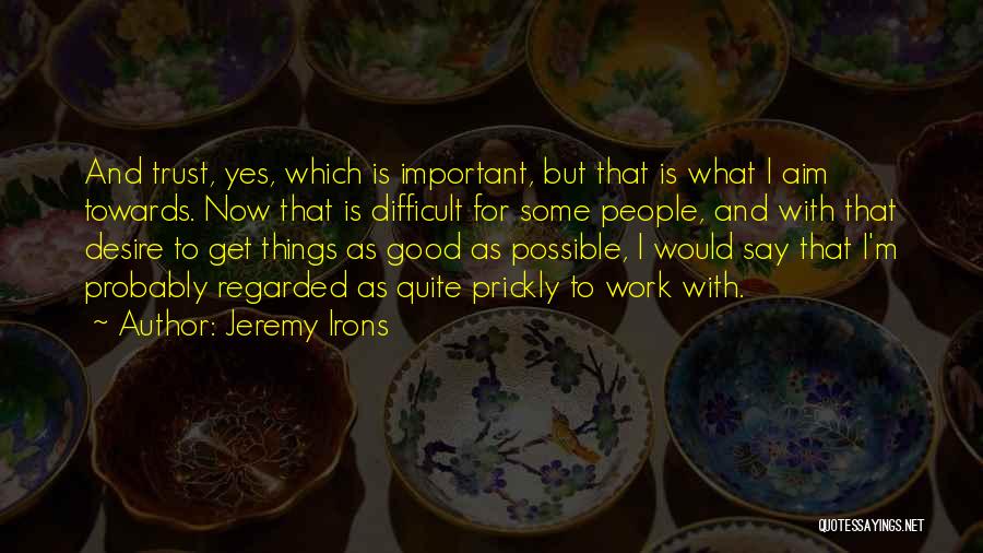 Jeremy Irons Quotes: And Trust, Yes, Which Is Important, But That Is What I Aim Towards. Now That Is Difficult For Some People,