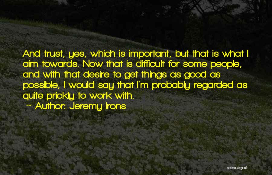 Jeremy Irons Quotes: And Trust, Yes, Which Is Important, But That Is What I Aim Towards. Now That Is Difficult For Some People,