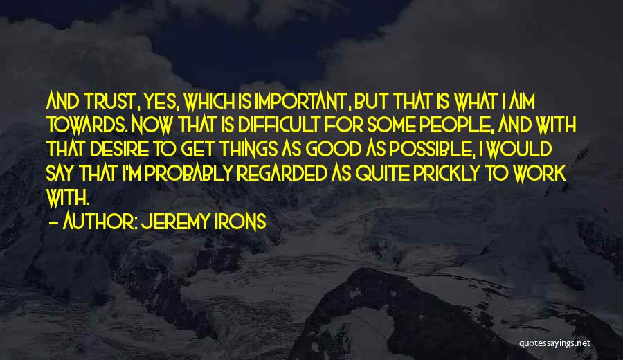 Jeremy Irons Quotes: And Trust, Yes, Which Is Important, But That Is What I Aim Towards. Now That Is Difficult For Some People,