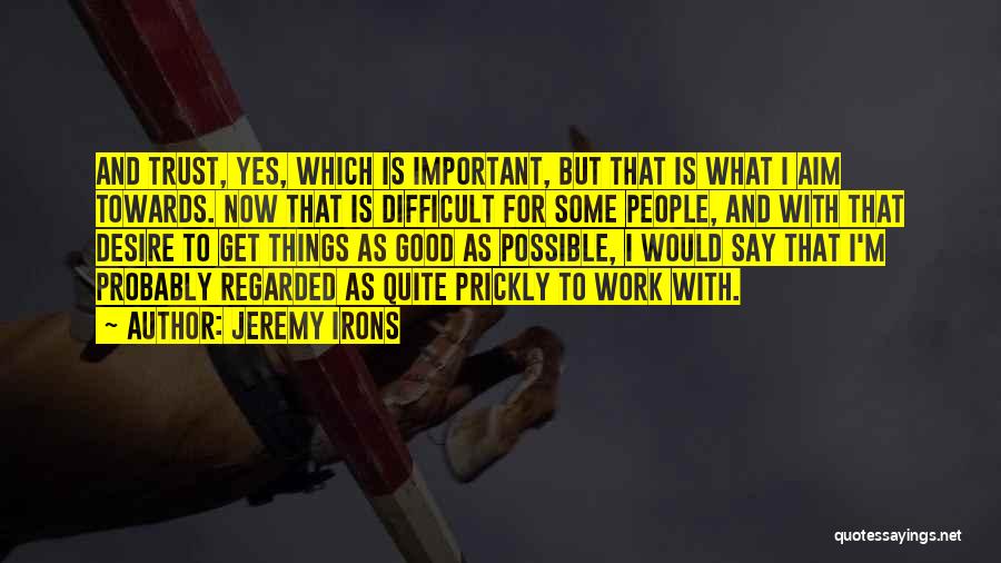 Jeremy Irons Quotes: And Trust, Yes, Which Is Important, But That Is What I Aim Towards. Now That Is Difficult For Some People,