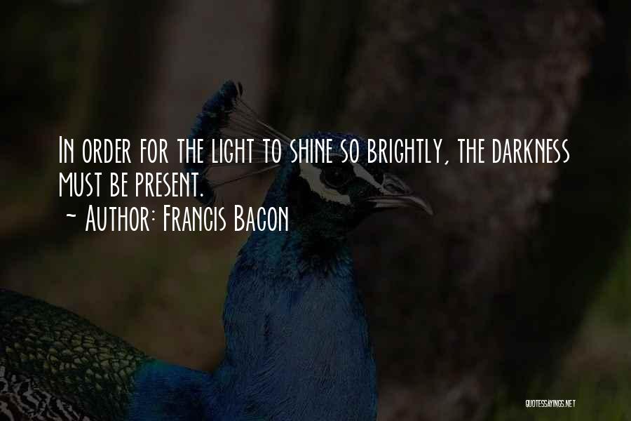 Francis Bacon Quotes: In Order For The Light To Shine So Brightly, The Darkness Must Be Present.