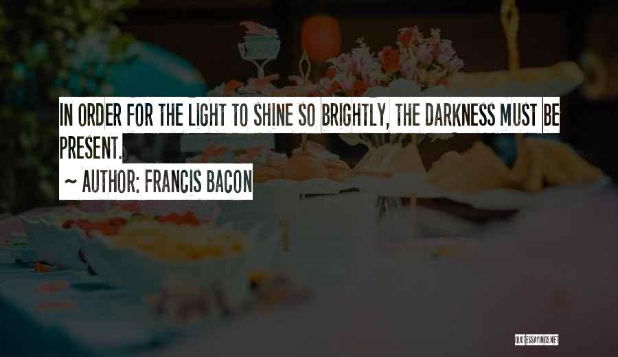 Francis Bacon Quotes: In Order For The Light To Shine So Brightly, The Darkness Must Be Present.
