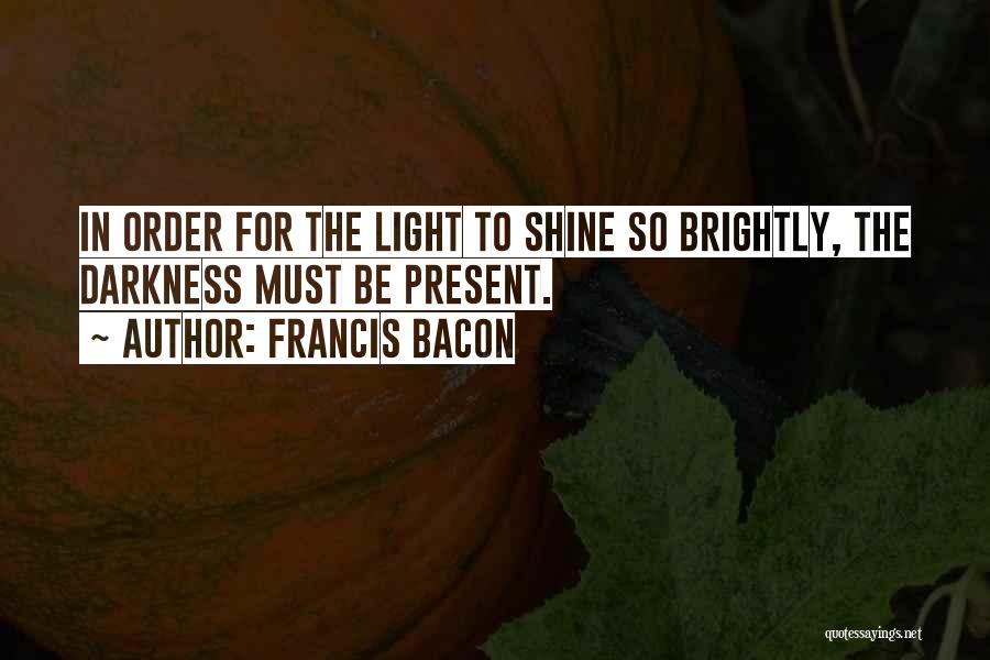 Francis Bacon Quotes: In Order For The Light To Shine So Brightly, The Darkness Must Be Present.
