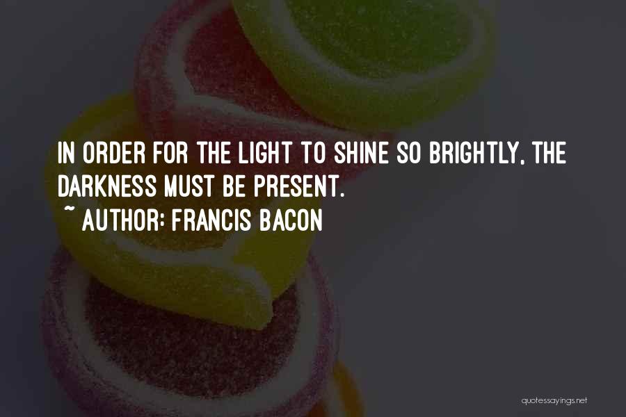 Francis Bacon Quotes: In Order For The Light To Shine So Brightly, The Darkness Must Be Present.