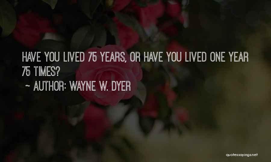 Wayne W. Dyer Quotes: Have You Lived 75 Years, Or Have You Lived One Year 75 Times?